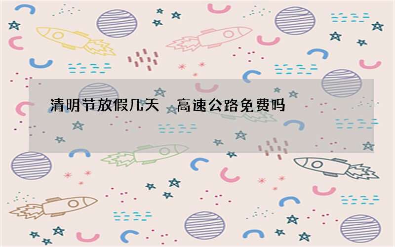 清明节放假几天 高速公路免费吗